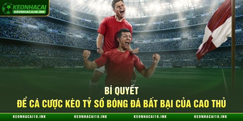 Bí quyết để cá cược kèo tỷ số bóng đá bất bại của cao thủ