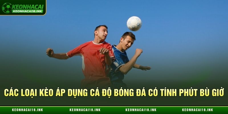 Các loại kèo áp dụng cá độ bóng đá có tính phút bù giờ