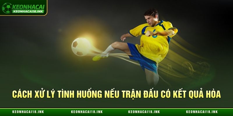 Cách xử lý tình huống nếu trận đấu có kết quả hòa