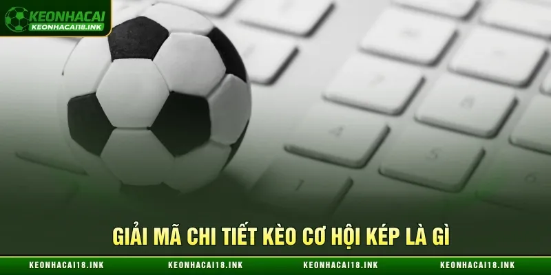Kèo cơ hội kép là gì và thông tin cụ thể