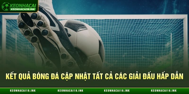 Kết quả bóng đá cập nhật tất cả các giải đấu hấp dẫn