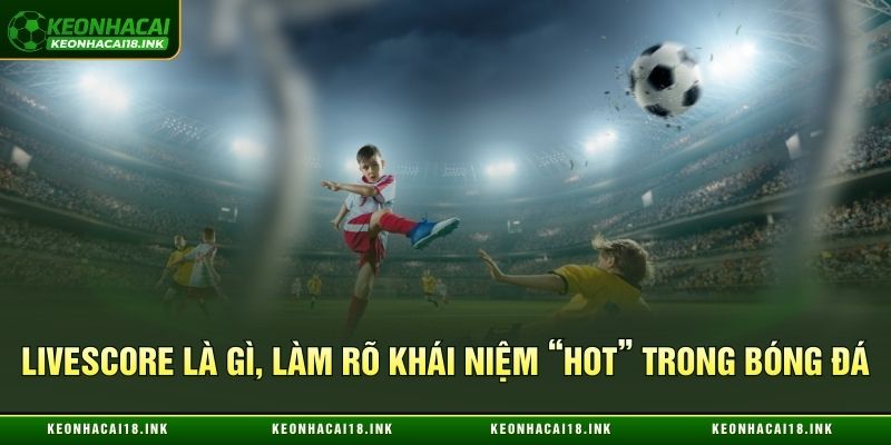 Livescore là gì, làm rõ khái niệm “hot” trong bóng đá