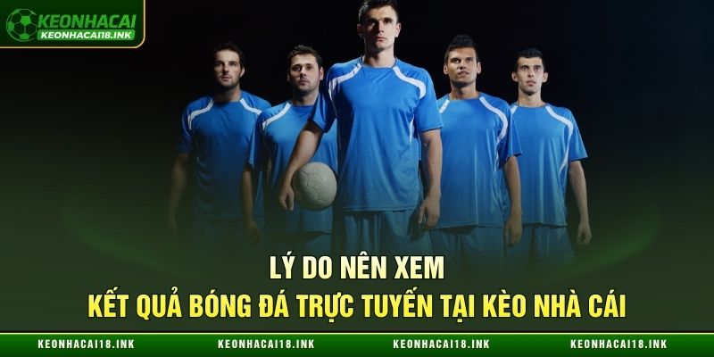 Lý do nên xem kết quả bóng đá trực tuyến tại Kèo nhà cái