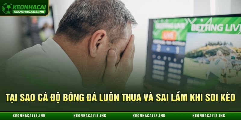 Tại sao cá độ bóng đá luôn thua và sai lầm khi soi kèo