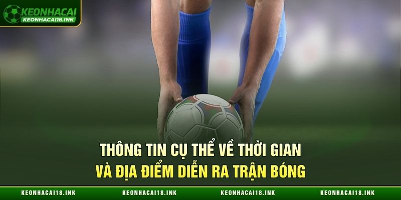 Thông tin cụ thể về thời gian và địa điểm diễn ra trận bóng