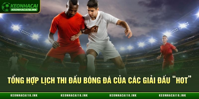 Tổng hợp lịch thi đấu bóng đá của các giải đấu “hot” 